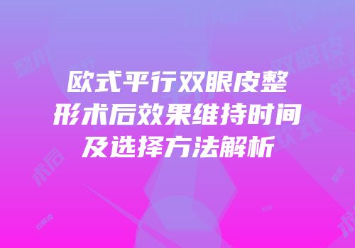 欧式平行双眼皮整形术后效果维持时间及选择方法解析