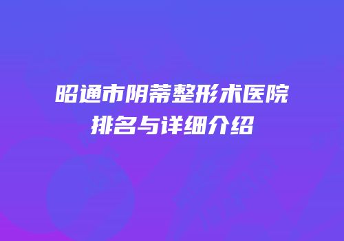 昭通市阴蒂整形术医院排名与详细介绍