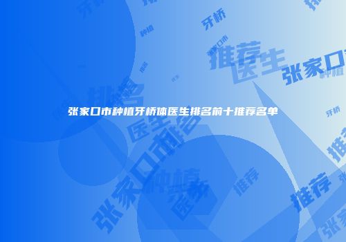 张家口市种植牙桥体医生排名前十推荐名单