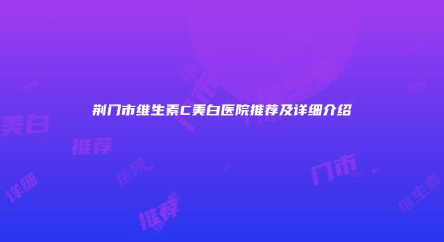 荆门市维生素C美白医院推荐及详细介绍