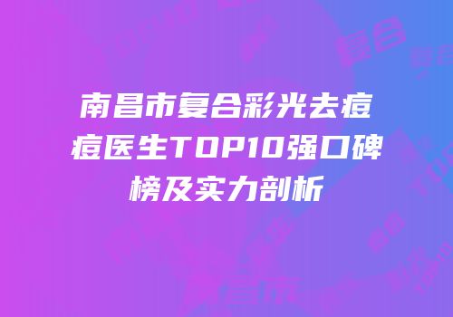 南昌市复合彩光去痘痘医生TOP10强口碑榜及实力剖析