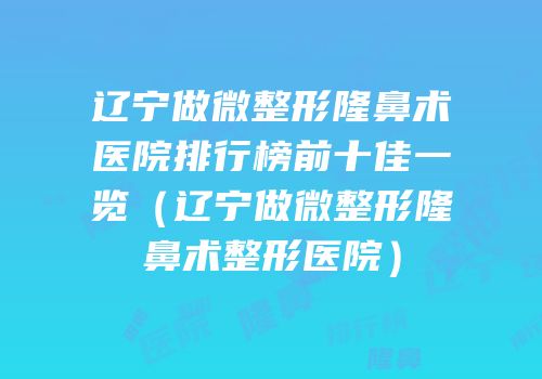 辽宁做微整形隆鼻术医院排行榜前十佳一览（辽宁做微整形隆鼻术整形医院）