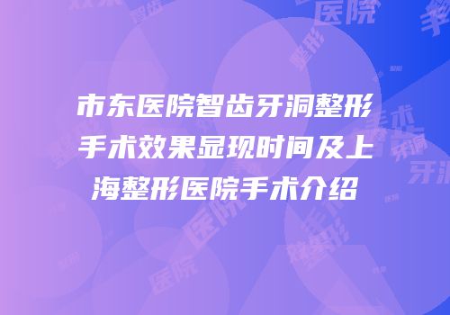市东医院智齿牙洞整形手术效果显现时间及上海整形医院手术介绍