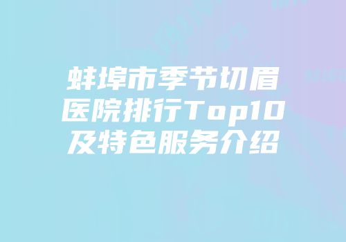 蚌埠市季节切眉医院排行Top10及特色服务介绍