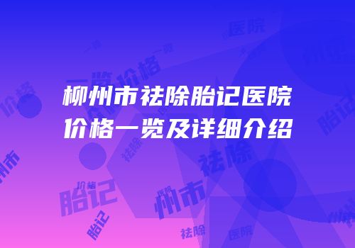 柳州市祛除胎记医院价格一览及详细介绍