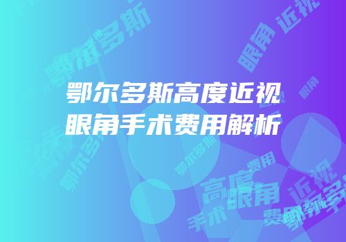 鄂尔多斯高度近视眼角手术费用解析