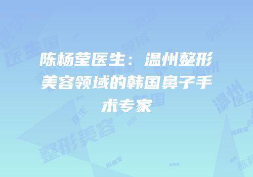 陈杨莹医生：温州整形美容领域的韩国鼻子手术专家