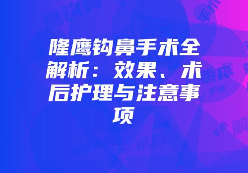 隆鹰钩鼻手术全解析：效果、术后护理与注意事项