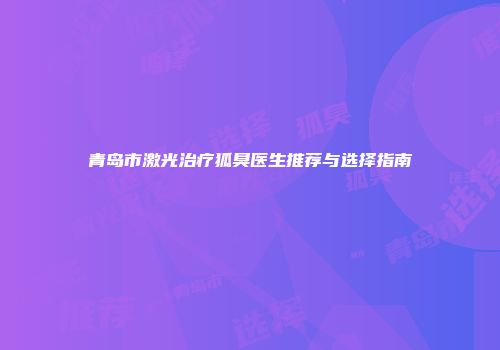 青岛市激光治疗狐臭医生推荐与选择指南