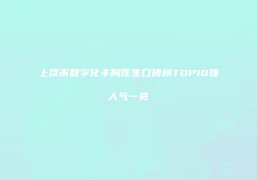 上饶市数字化丰胸医生口碑榜TOP10强人气一览
