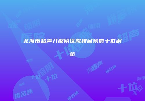 北海市超声刀缩阴医院排名榜前十位解析