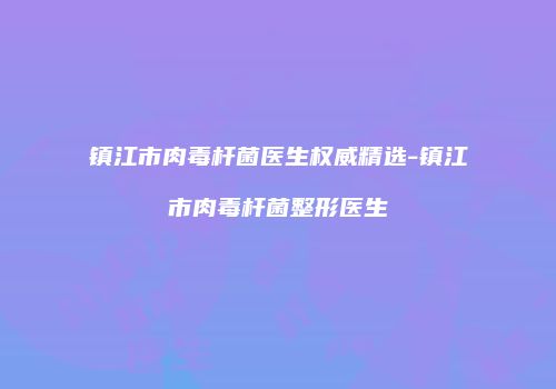 镇江市肉毒杆菌医生权威精选-镇江市肉毒杆菌整形医生