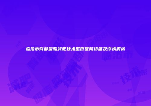 临沧市臀部吸脂减肥技术整形医院排名及详情解析
