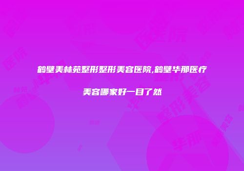 鹤壁美林苑整形整形美容医院,鹤壁华那医疗美容哪家好一目了然