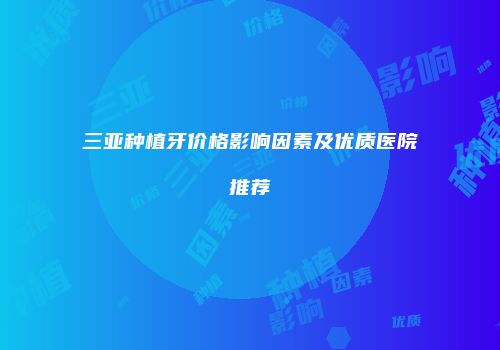 三亚种植牙价格影响因素及优质医院推荐