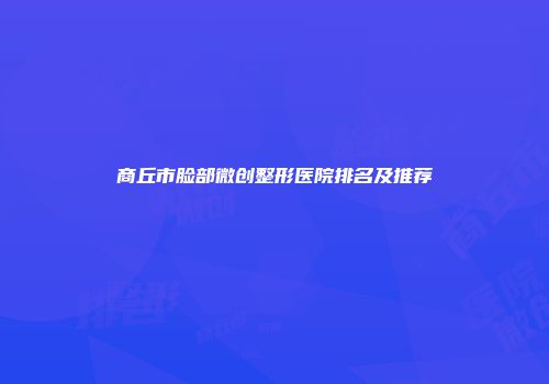 商丘市脸部微创整形医院排名及推荐