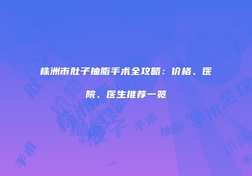 株洲市肚子抽脂手术全攻略：价格、医院、医生推荐一览