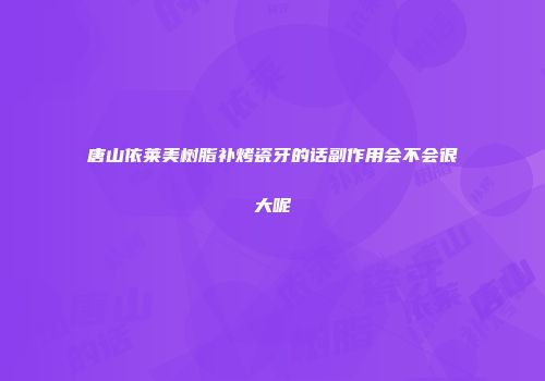 唐山依莱美树脂补烤瓷牙的话副作用会不会很大呢