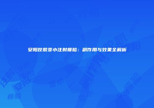 安阳咬肌变小注射瘦脸：副作用与效果全解析