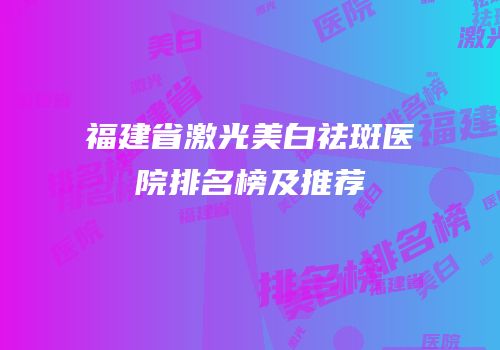 福建省激光美白祛斑医院排名榜及推荐