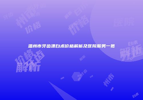 温州市牙齿漂白术价格解析及医院服务一览