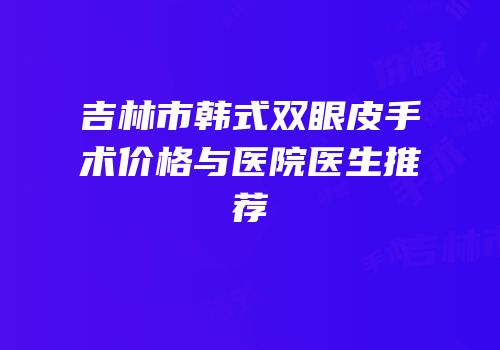 吉林市韩式双眼皮手术价格与医院医生推荐