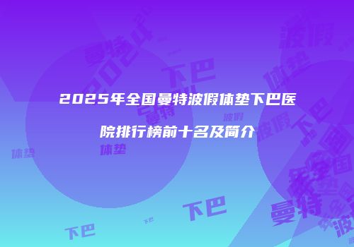 2025年全国曼特波假体垫下巴医院排行榜前十名及简介