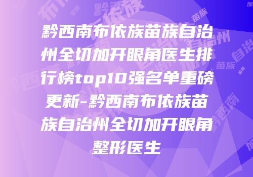 黔西南布依族苗族自治州全切加开眼角医生排行榜top10强名单重磅更新-黔西南布依族苗族自治州全切加开眼角整形医生