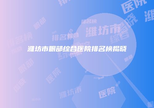 潍坊市眼部综合医院排名榜揭晓