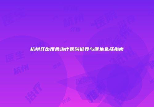 杭州牙齿反合治疗医院推荐与医生选择指南