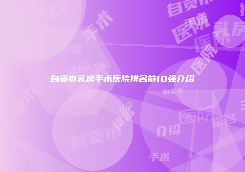 自贡市乳房手术医院排名前10强介绍