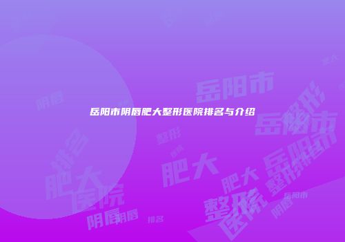 岳阳市阴唇肥大整形医院排名与介绍