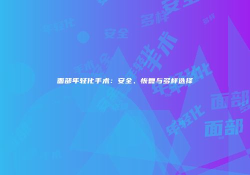 面部年轻化手术：安全、恢复与多样选择