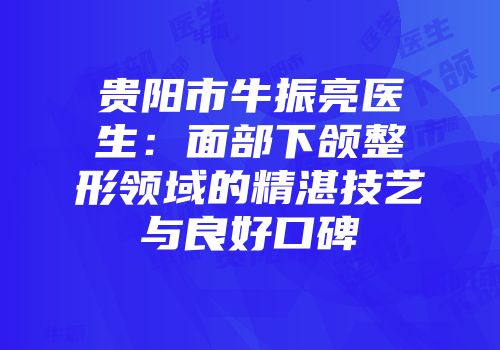 贵阳市牛振亮医生：面部下颌整形领域的精湛技艺与良好口碑