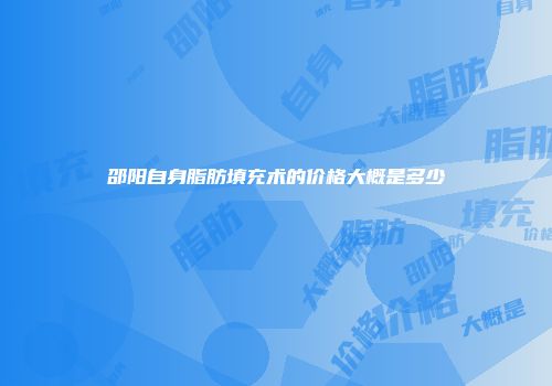 邵阳自身脂肪填充术的价格大概是多少