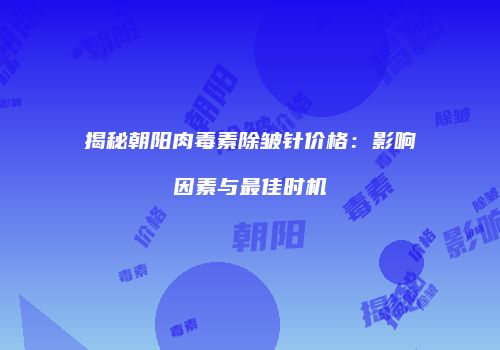 揭秘朝阳肉毒素除皱针价格：影响因素与最佳时机