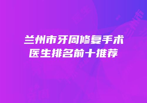 兰州市牙周修复手术医生排名前十推荐