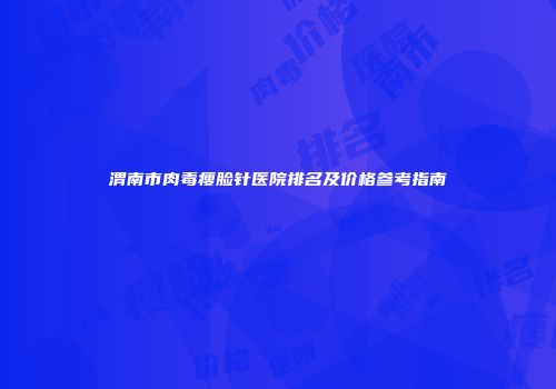 渭南市肉毒瘦脸针医院排名及价格参考指南