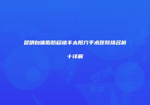 昆明自体脂肪移植丰太阳穴手术医院排名前十详解