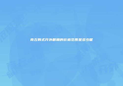 商丘韩式开外眼角的价格范围是多少呢