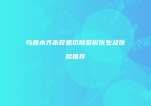 乌鲁木齐市咬肌切除整形医生及医院推荐