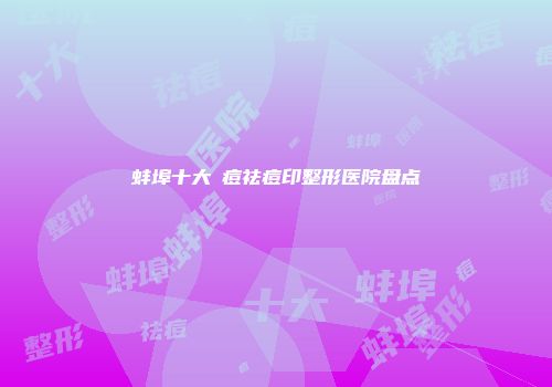 蚌埠十大袪痘祛痘印整形医院盘点