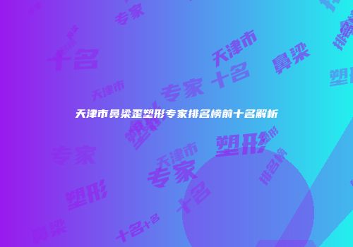 天津市鼻梁歪塑形专家排名榜前十名解析