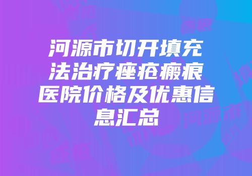 河源市切开填充法治疗痤疮瘢痕医院价格及优惠信息汇总