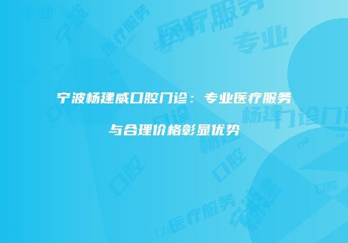 宁波杨建威口腔门诊：专业医疗服务与合理价格彰显优势