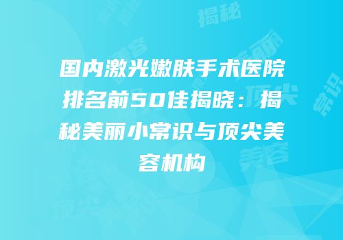 国内激光嫩肤手术医院排名前50佳揭晓：揭秘美丽小常识与顶尖美容机构
