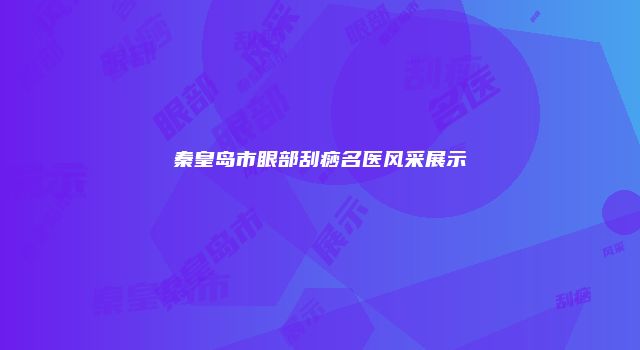 秦皇岛市眼部刮痧名医风采展示
