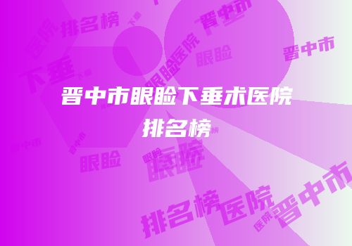 晋中市眼睑下垂术医院排名榜