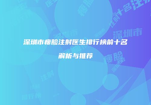 深圳市瘦脸注射医生排行榜前十名解析与推荐