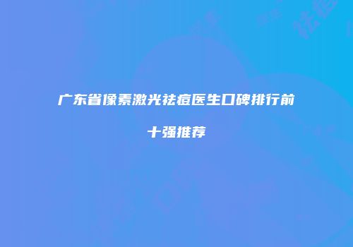 广东省像素激光祛痘医生口碑排行前十强推荐